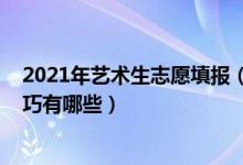 2021年艺术生志愿填报（2022艺术类考生高考志愿填报技巧有哪些）