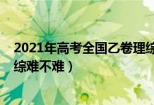 2021年高考全国乙卷理综难不难（2022年高考全国乙卷理综难不难）