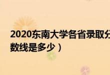 2020东南大学各省录取分数线（2021东南大学各省录取分数线是多少）
