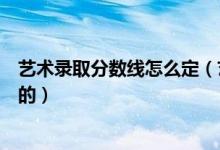 艺术录取分数线怎么定（艺术类录取控制分数线是如何确定的）