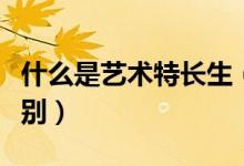 什么是艺术特长生（艺考生和艺术特长生的区别）