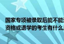 国家专项被录取后能不能退档（被专项计划录取后放弃入学资格或退学的考生有什么后果）