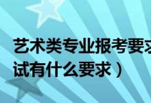 艺术类专业报考要求（艺术院校的各类专业考试有什么要求）