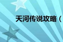 天河传说攻略（游戏流程攻略详解）