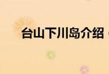 台山下川岛介绍（台山下川岛是什么）