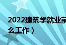 2022建筑学就业前景如何（毕业后能从事什么工作）