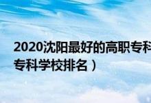2020沈阳最好的高职专科学校排名（2022沈阳最好的高职专科学校排名）