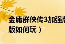 金庸群侠传3加强版攻略（金庸群侠传3加强版如何玩）