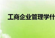 工商企业管理学什么（主修课程有哪些）