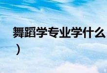 舞蹈学专业学什么（2022毕业后做什么工作）