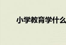 小学教育学什么（专业课程有哪些）