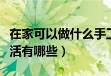 在家可以做什么手工活（可以在家赚钱的手工活有哪些）