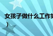 女孩子做什么工作好（适合女孩子的工作推荐）