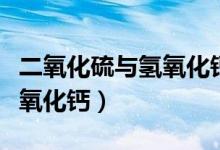 二氧化硫与氢氧化钙反应现象（二氧化硫与氢氧化钙）