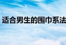 适合男生的围巾系法（教你轻松围出男神范）