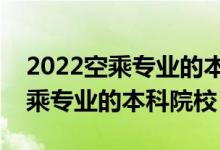 2022空乘专业的本科大学有哪几所（开设空乘专业的本科院校）