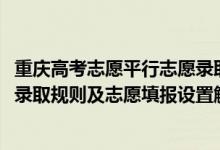 重庆高考志愿平行志愿录取原则（2022年重庆高考平行志愿录取规则及志愿填报设置解读）