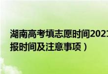 湖南高考填志愿时间2021具体时间（湖南2022高考志愿填报时间及注意事项）