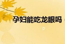 孕妇能吃龙眼吗（孕妇能不能吃龙眼）