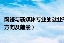 网络与新媒体专业的就业形势（2022网络与新媒体专业就业方向及前景）