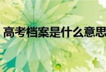 高考档案是什么意思（里面都包含什么信息）