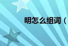 明怎么组词（汉字明怎么组词）