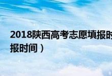 2018陕西高考志愿填报时间（2022陕西各批次高考志愿填报时间）