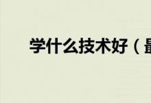 学什么技术好（最吃香的手艺有哪些）
