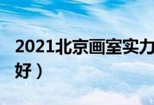 2021北京画室实力排名（2021北京画室哪个好）