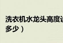 洗衣机水龙头高度设置（洗衣机水龙头高度是多少）