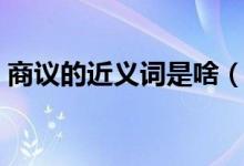 商议的近义词是啥（商议的近义词是什么呢）