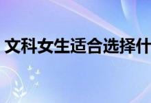 文科女生适合选择什么专业（学什么专业好）