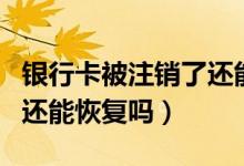 银行卡被注销了还能绑卡吗（银行卡被注销了还能恢复吗）