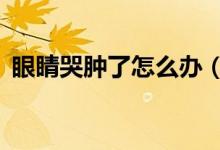 眼睛哭肿了怎么办（8个妙招帮你快速消除）