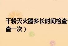 干粉灭火器多长时间检查一次合适（干粉灭火器多长时间检查一次）