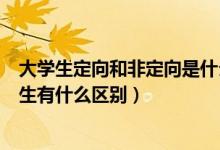 大学生定向和非定向是什么意思（大学里的定向生和非定向生有什么区别）