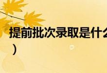 提前批次录取是什么意思(提前批有什么要求)