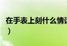 在手表上刻什么情话好（在手表上刻什么字好）