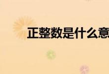 正整数是什么意思（正整数是什么）