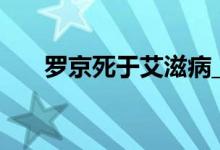 罗京死于艾滋病_罗京和谁睡过艾滋病