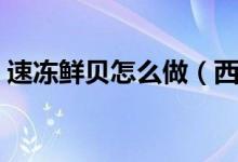 速冻鲜贝怎么做（西施鲜贝的家常做法分享）
