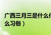 广西三月三是什么传统节日（广西三月三有什么习俗）