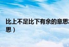 比上不足比下有余的意思怎么解释（比上不足比下有余的意思）