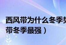 西风带为什么冬季势力比夏季强（为什么西风带冬季最强）