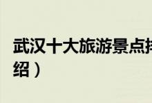 武汉十大旅游景点排名（武汉十大旅游景点介绍）