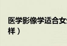 医学影像学适合女生吗(2022就业前景怎么样)