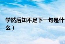 学然后知不足下一句是什么意思（学然后知不足下一句是什么）