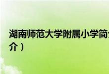 湖南师范大学附属小学简介(关于湖南师范大学附属小学简介)
