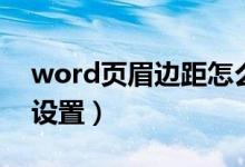 word页眉边距怎么弄（word页眉边距怎么设置）