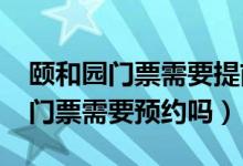 颐和园门票需要提前预约吗2020年（颐和园门票需要预约吗）